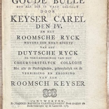 Printed publication, 1787, Golden Bull | Goude Bulle soo als die is vast gestelt door Keyser Carel den IV. En het Roomsche Ryck nevens en kort begryp van het Duytsche Ryck de vergaederinge van het cheurvorstelyck collegie Met alle Plechtigheden, gebruykelyk tot de Verkiesing en Krooning van een Roomsch Keyser. t' Antwerpen, By Joannes Baptista Carstiaenssens (...) 1787, 51pp.