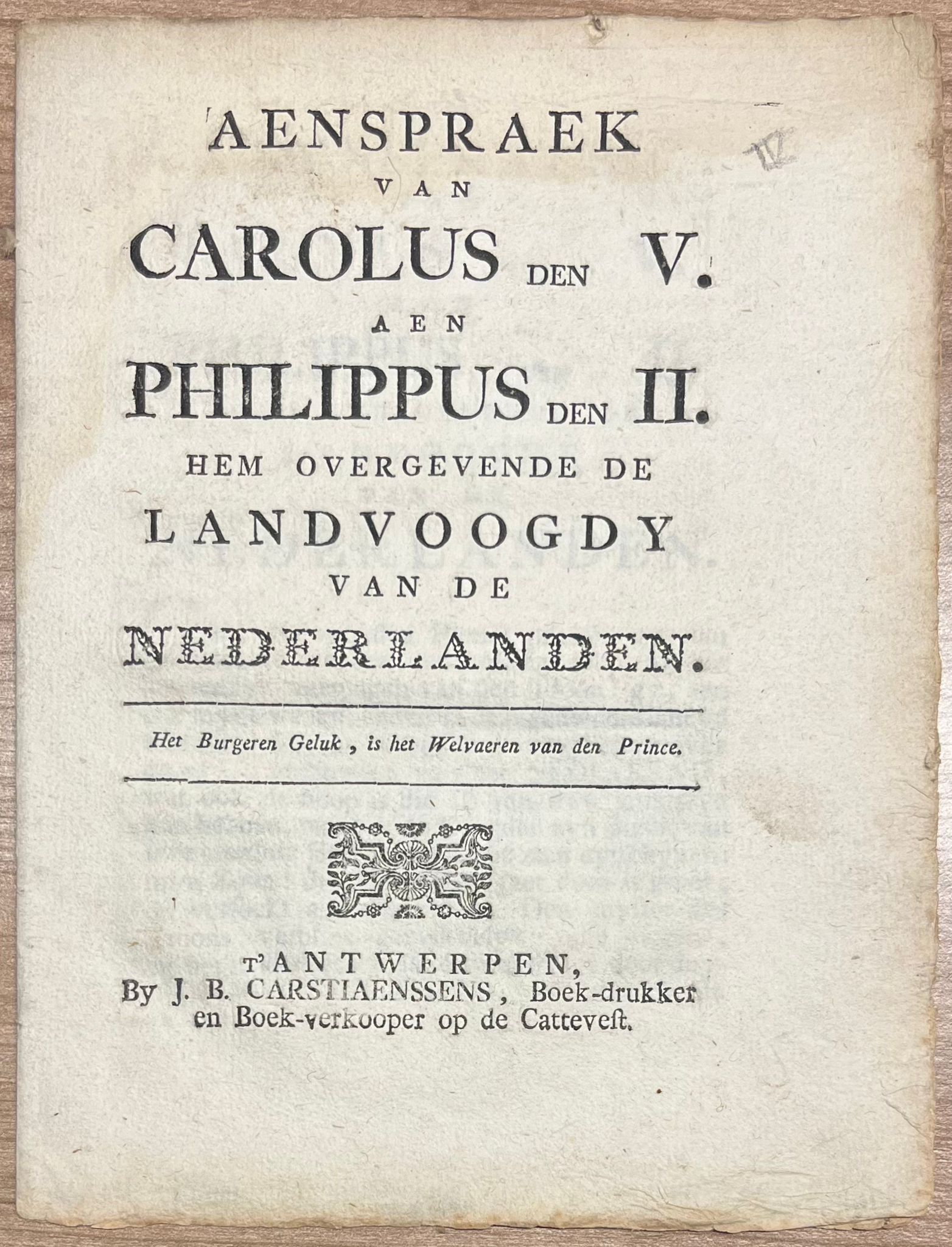  - Royalty, [s.d.], Philip II | Aenspraek van Carolus den V. aen Philippus den II. hem overgevende de Landvoogdy van de Nederlanden. T' Antwerpen, by J. B. Carstiaenssens, Boek-drukker en Boek-verkooper op de Cattevest, [s.d.], 11 pp.