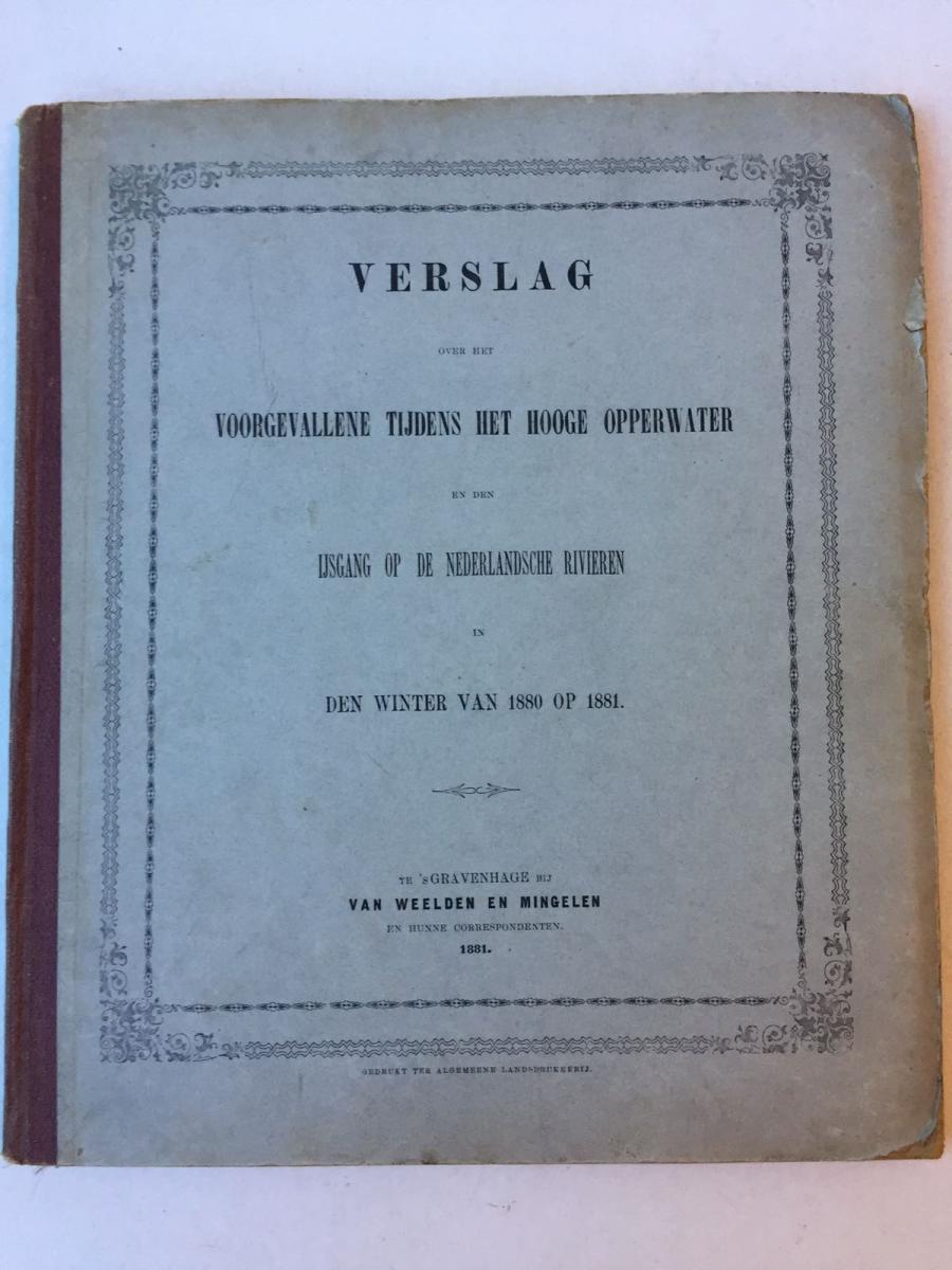 Verslag over het voorgevallene tijdens het hooge opperwater en den ijsgang op de Nederlandsche rivieren in den winter van 1880 op 1881. 's-Gravenhage, v. Weelden en Mingelen, 1881.