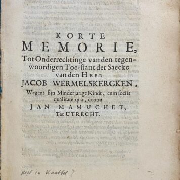 [Pamphlet 1671?] Korte memorie tot onderrechtinge van den tegenwoordigen toe-stant der saecke van den heer Jacob Wermelskercken, wegens sijn minderjarige kindt c.s., q.q. contra Jan Mamuchet tot Utrecht. z. pl., [1671].
