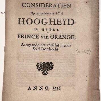 [Pamphlet, Dordrecht, 1685] Consideratien Op het bericht van Syn Hoogheid, De Heere Prince van Orange, Aangaande het verschil met de Stad Dordrecht, [s.l.], Anno 1685, 8 pp.