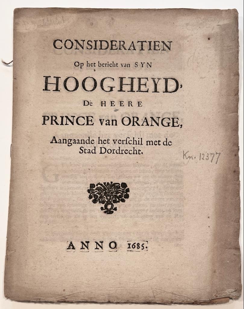  - [Pamphlet, Dordrecht, 1685] Consideratien Op het bericht van Syn Hoogheid, De Heere Prince van Orange, Aangaande het verschil met de Stad Dordrecht, [s.l.], Anno 1685, 8 pp.