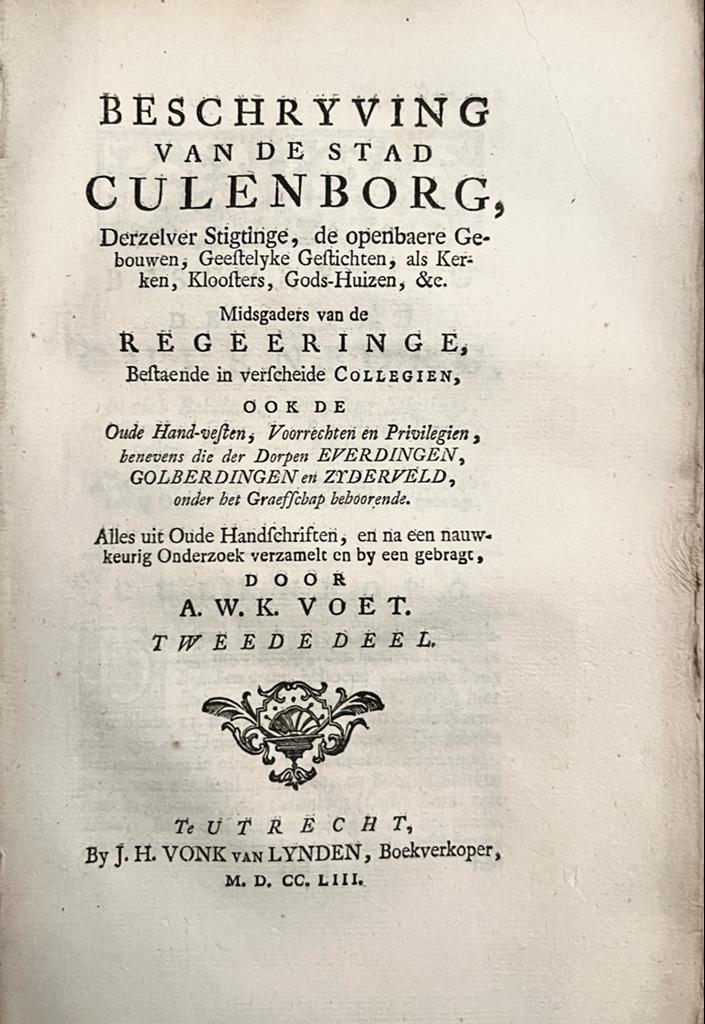 Historische beschrijvinge van Culemborg, behelzende een naemlijst der heeren van Bosichem, benevens der heeren en graeven van Culemborg gesproten uit de aloude graeven van Teysterband [...] mitsgaders een beschrijvinge van de stad Culemborg. 2 dln. in 1 (halfleren) bd. Utrecht 1753. Geïll., 716 p.. Exemplaar zonder de wapenkaart.
