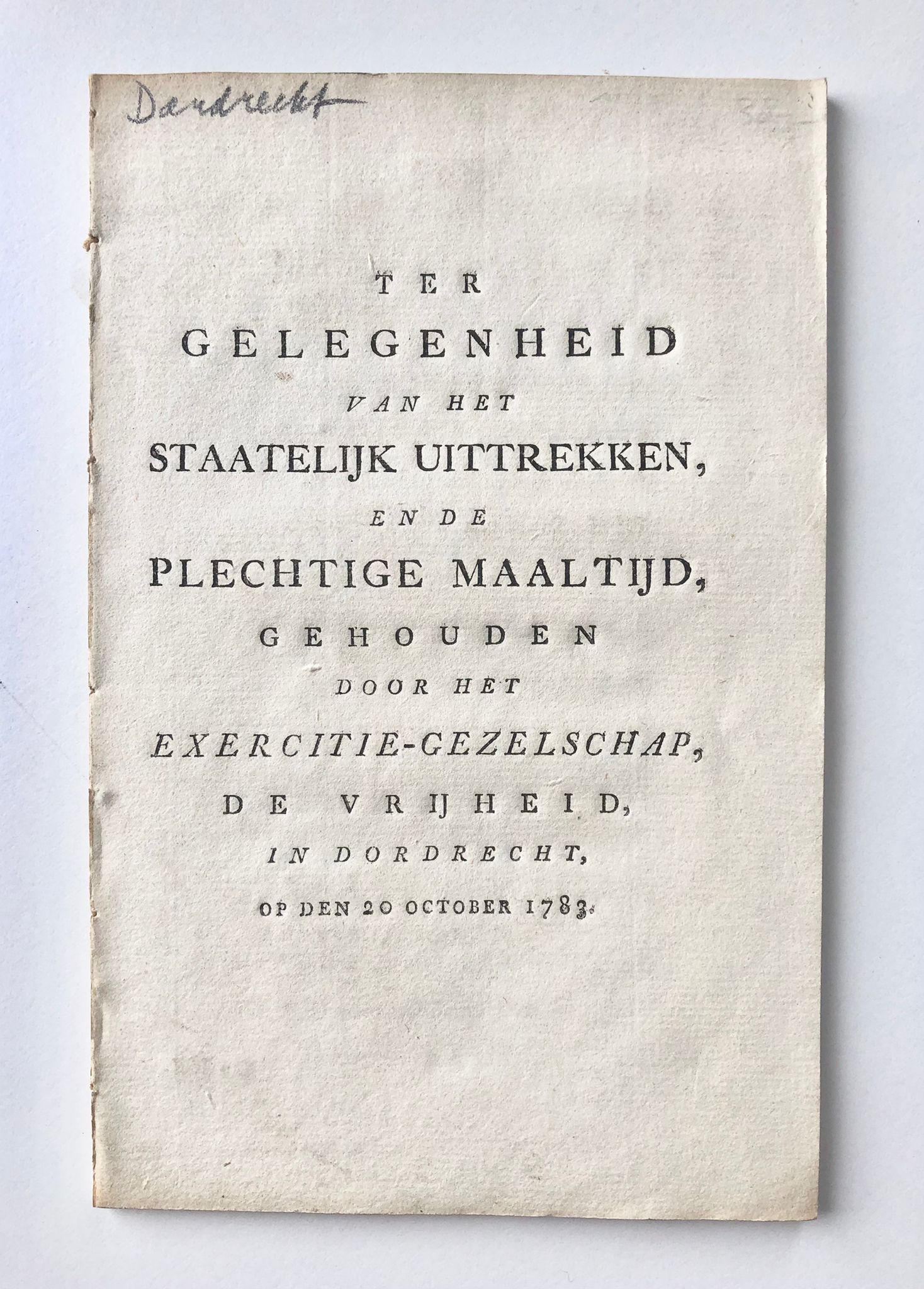 [Dordrecht, Zuid-Holland] Ter gelegenheid van het staatelijk uittrekken, en de plechtige maaltijd, gehouden door het exercitie-gezelschap, De Vrijheid, In Dordrecht, Op den 20 October 1783, 36 pp.
