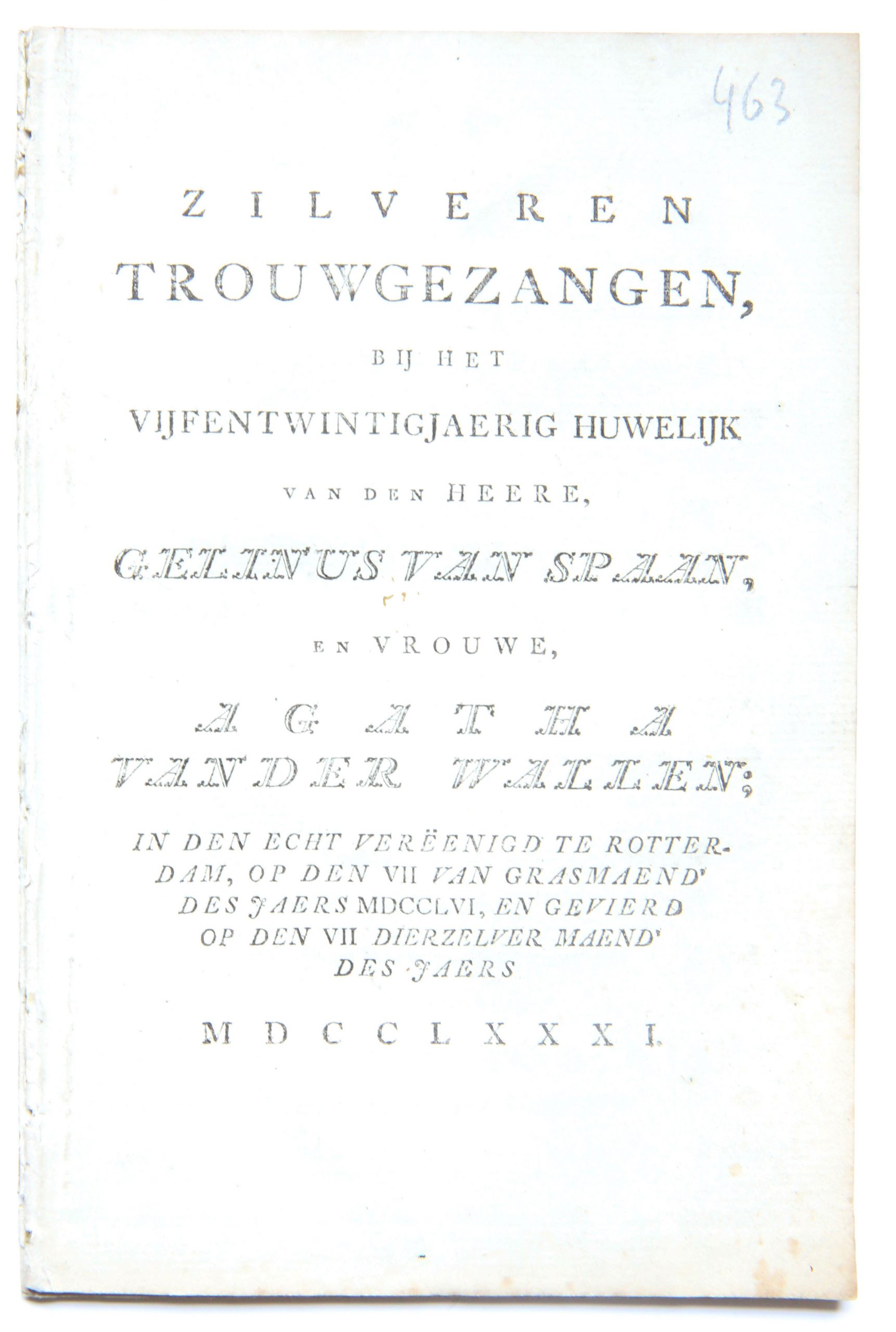  - Zilveren trouwgezangen bij het 25-jarig huwelijk van ... Gelinus Van spaan en Vrouwe Agatha Van der wallen, in den echt verend te Rotterdam op den 7 van grasmaend des jaars 1756 en gevierd op den 7 dierzelver maend des jaers 1781. z.p. 8: [32] p.